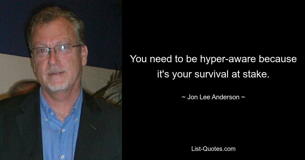 You need to be hyper-aware because it's your survival at stake. — © Jon Lee Anderson