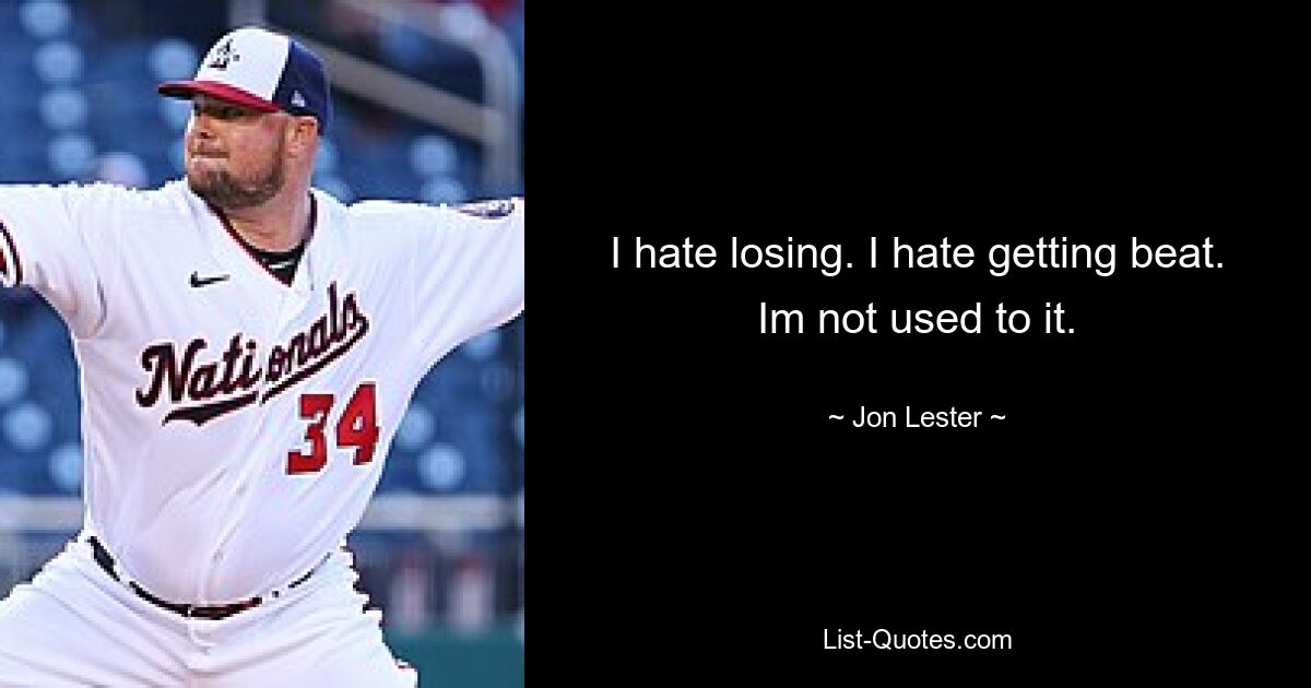 I hate losing. I hate getting beat. Im not used to it. — © Jon Lester