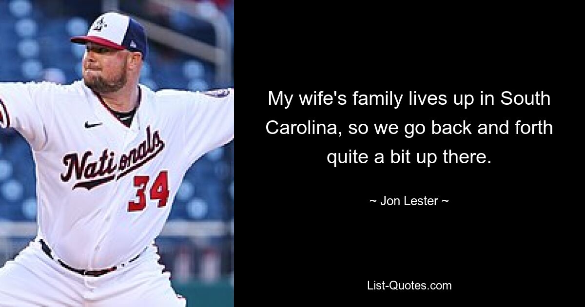 My wife's family lives up in South Carolina, so we go back and forth quite a bit up there. — © Jon Lester