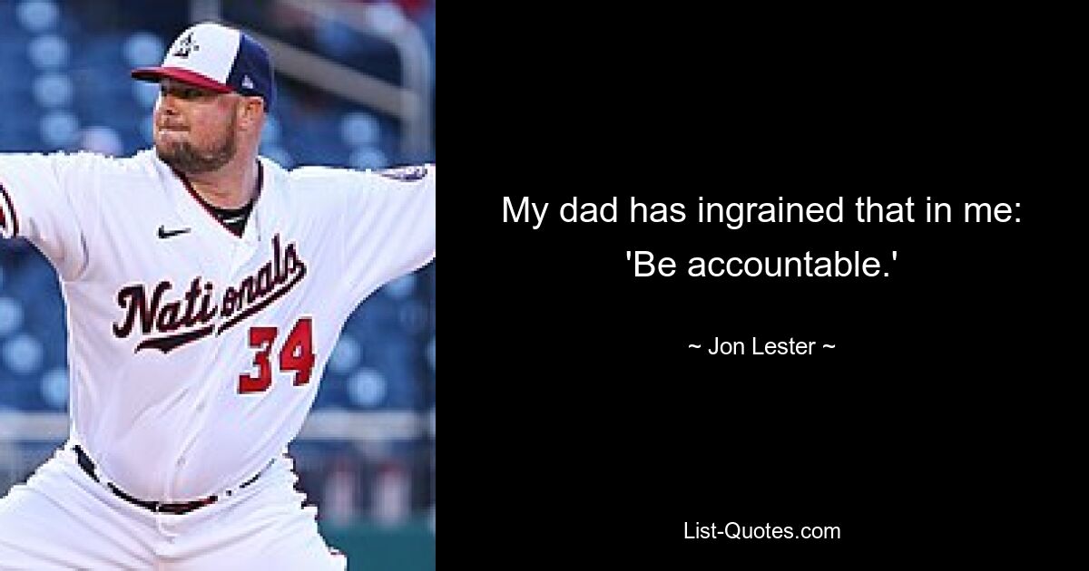 My dad has ingrained that in me: 'Be accountable.' — © Jon Lester