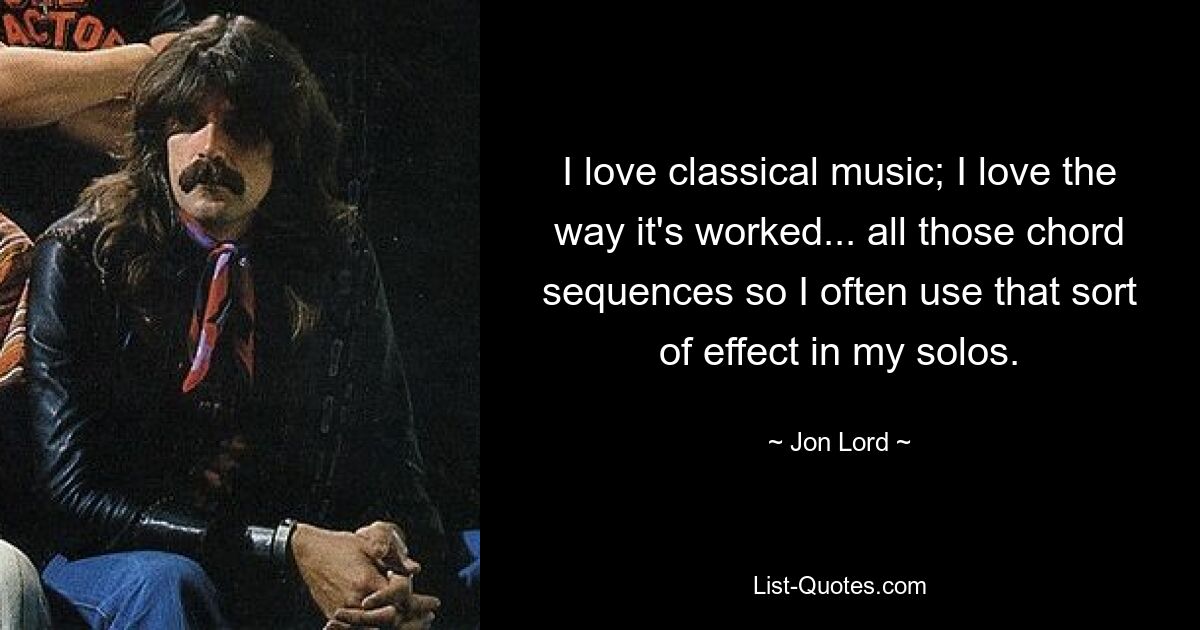 I love classical music; I love the way it's worked... all those chord sequences so I often use that sort of effect in my solos. — © Jon Lord