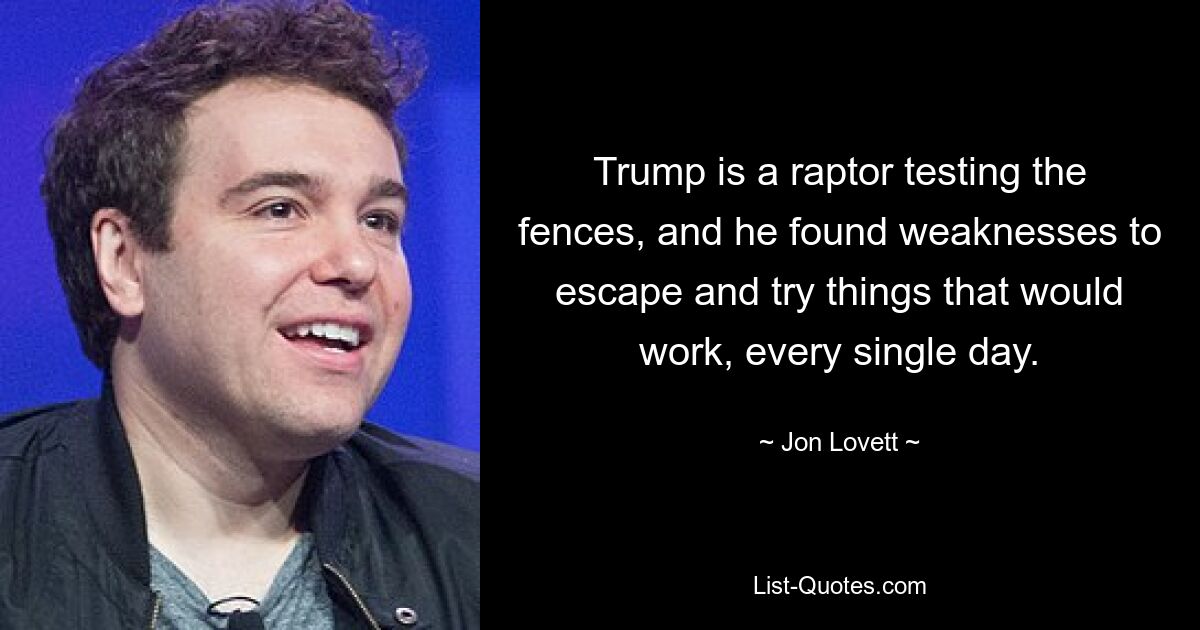 Trump is a raptor testing the fences, and he found weaknesses to escape and try things that would work, every single day. — © Jon Lovett