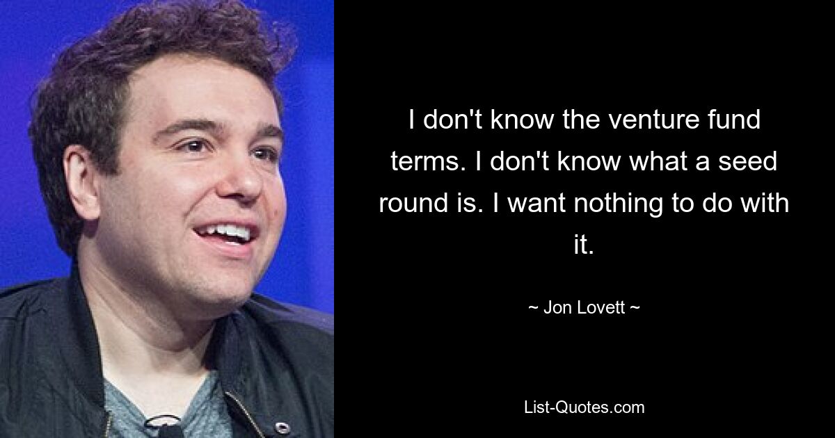 Ich kenne die Bedingungen für Risikofonds nicht. Ich weiß nicht, was eine Samenrunde ist. Ich möchte nichts damit zu tun haben. — © Jon Lovett 