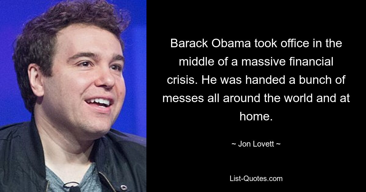 Barack Obama trat sein Amt mitten in einer massiven Finanzkrise an. Überall auf der Welt und zu Hause wurde ihm eine Menge Unordnung zugefügt. — © Jon Lovett 