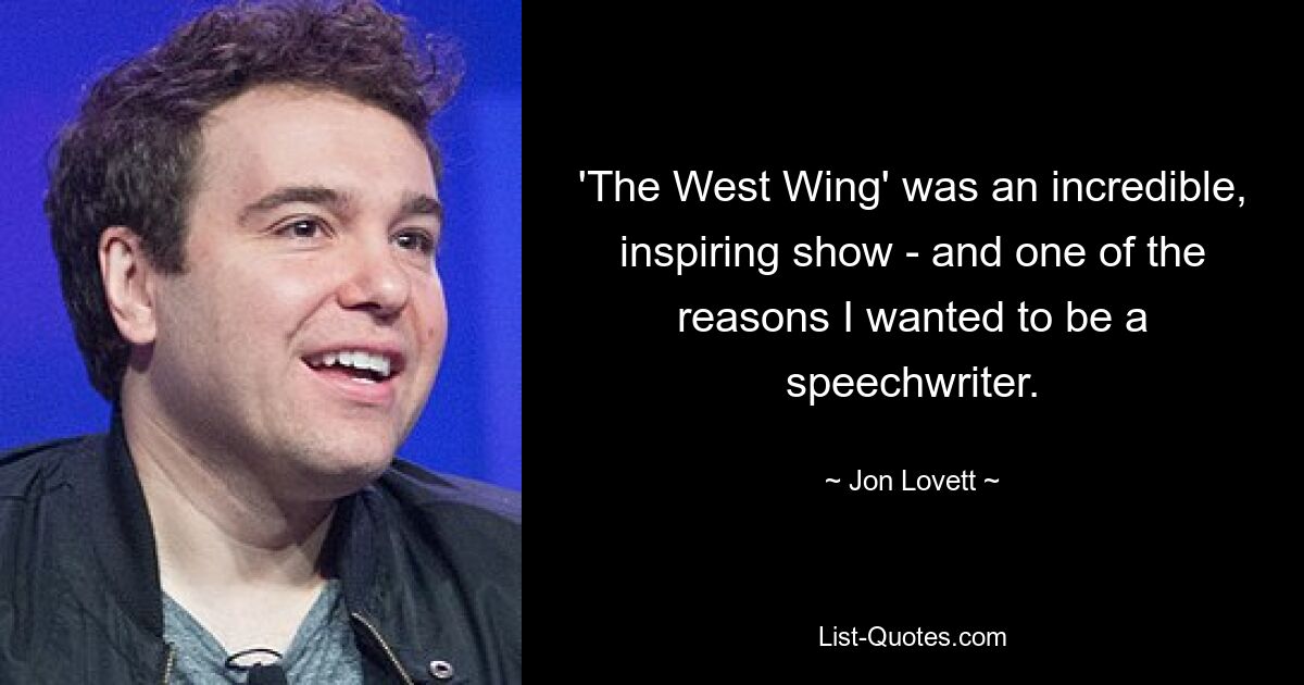 'The West Wing' was an incredible, inspiring show - and one of the reasons I wanted to be a speechwriter. — © Jon Lovett