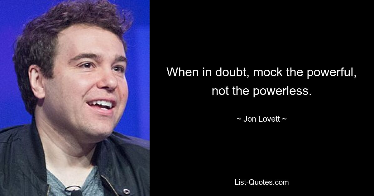 When in doubt, mock the powerful, not the powerless. — © Jon Lovett