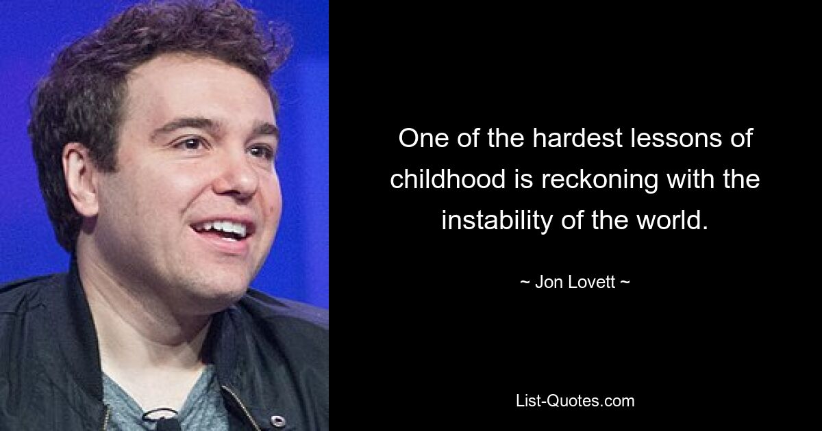 One of the hardest lessons of childhood is reckoning with the instability of the world. — © Jon Lovett