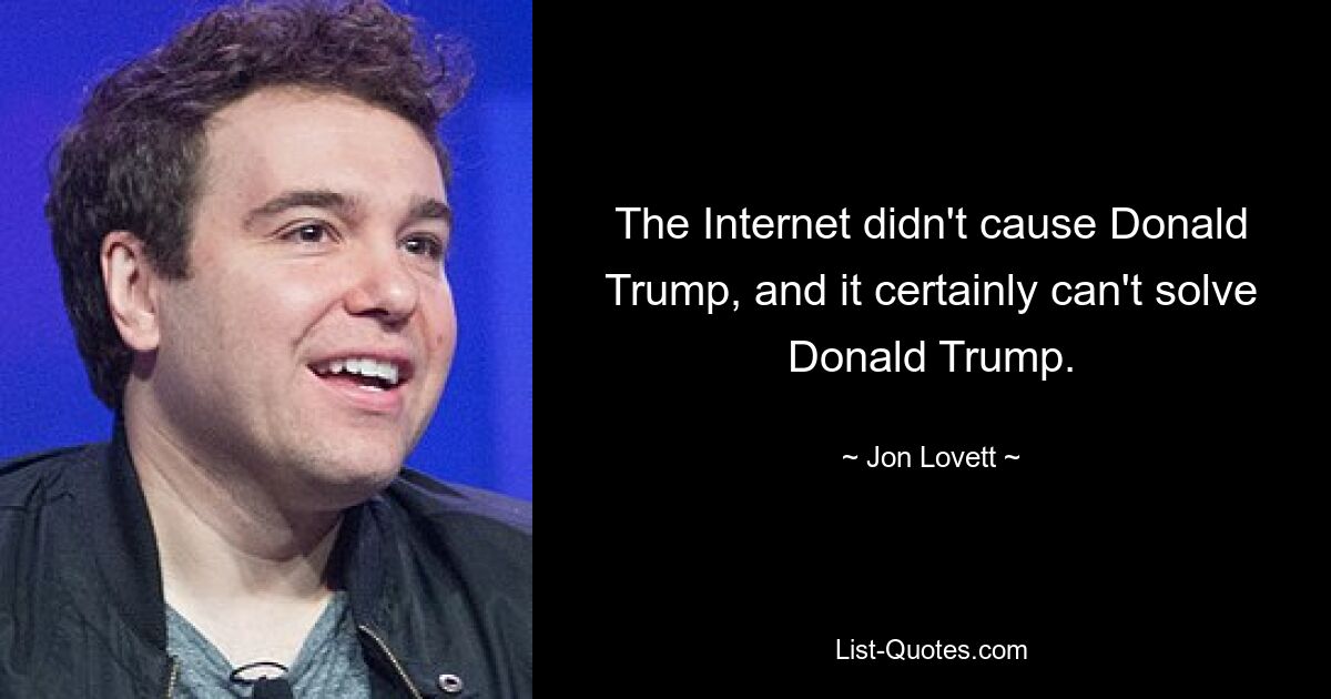 The Internet didn't cause Donald Trump, and it certainly can't solve Donald Trump. — © Jon Lovett