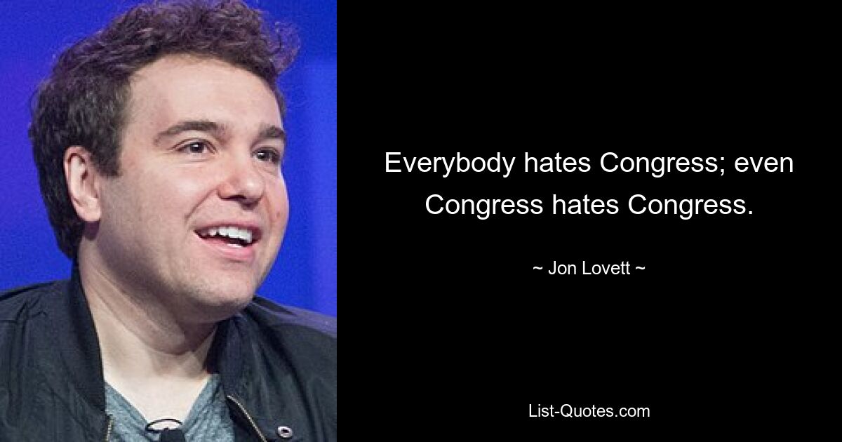 Everybody hates Congress; even Congress hates Congress. — © Jon Lovett