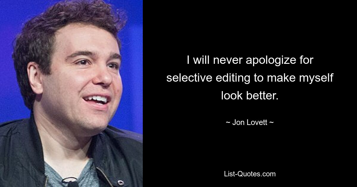 I will never apologize for selective editing to make myself look better. — © Jon Lovett