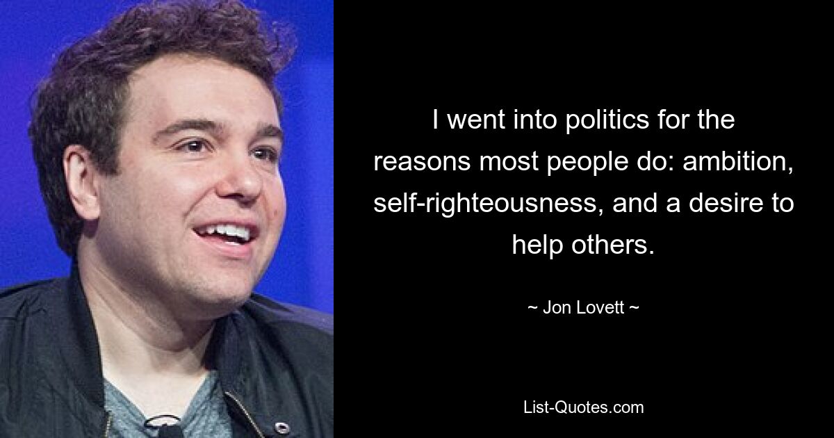 I went into politics for the reasons most people do: ambition, self-righteousness, and a desire to help others. — © Jon Lovett