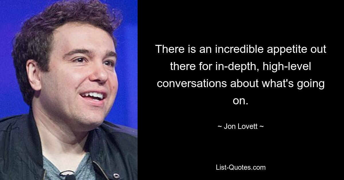 There is an incredible appetite out there for in-depth, high-level conversations about what's going on. — © Jon Lovett