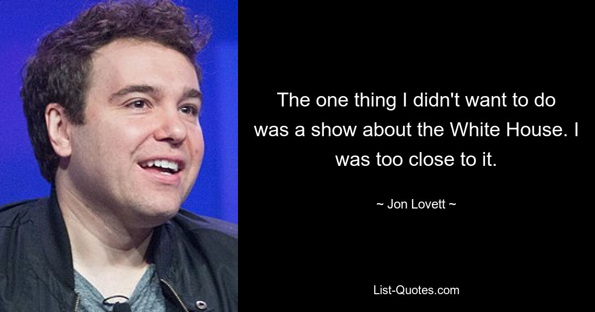 The one thing I didn't want to do was a show about the White House. I was too close to it. — © Jon Lovett