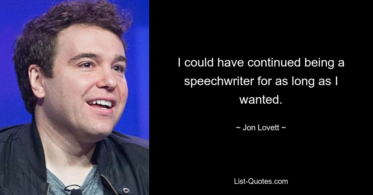 I could have continued being a speechwriter for as long as I wanted. — © Jon Lovett