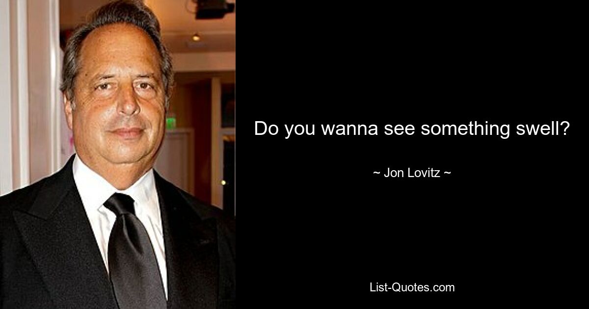 Do you wanna see something swell? — © Jon Lovitz