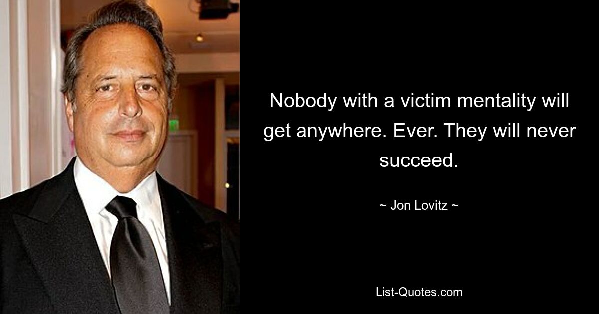 Nobody with a victim mentality will get anywhere. Ever. They will never succeed. — © Jon Lovitz