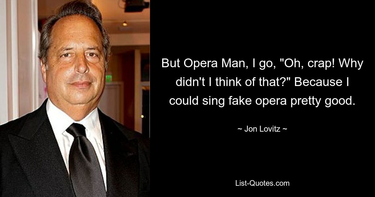 But Opera Man, I go, "Oh, crap! Why didn't I think of that?" Because I could sing fake opera pretty good. — © Jon Lovitz