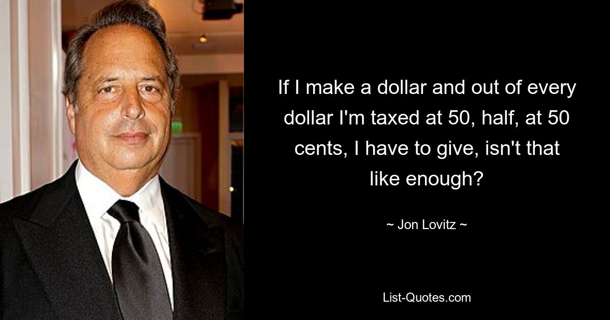 If I make a dollar and out of every dollar I'm taxed at 50, half, at 50 cents, I have to give, isn't that like enough? — © Jon Lovitz