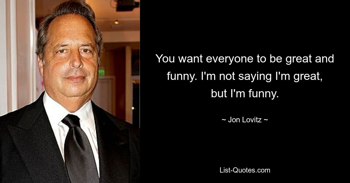 You want everyone to be great and funny. I'm not saying I'm great, but I'm funny. — © Jon Lovitz