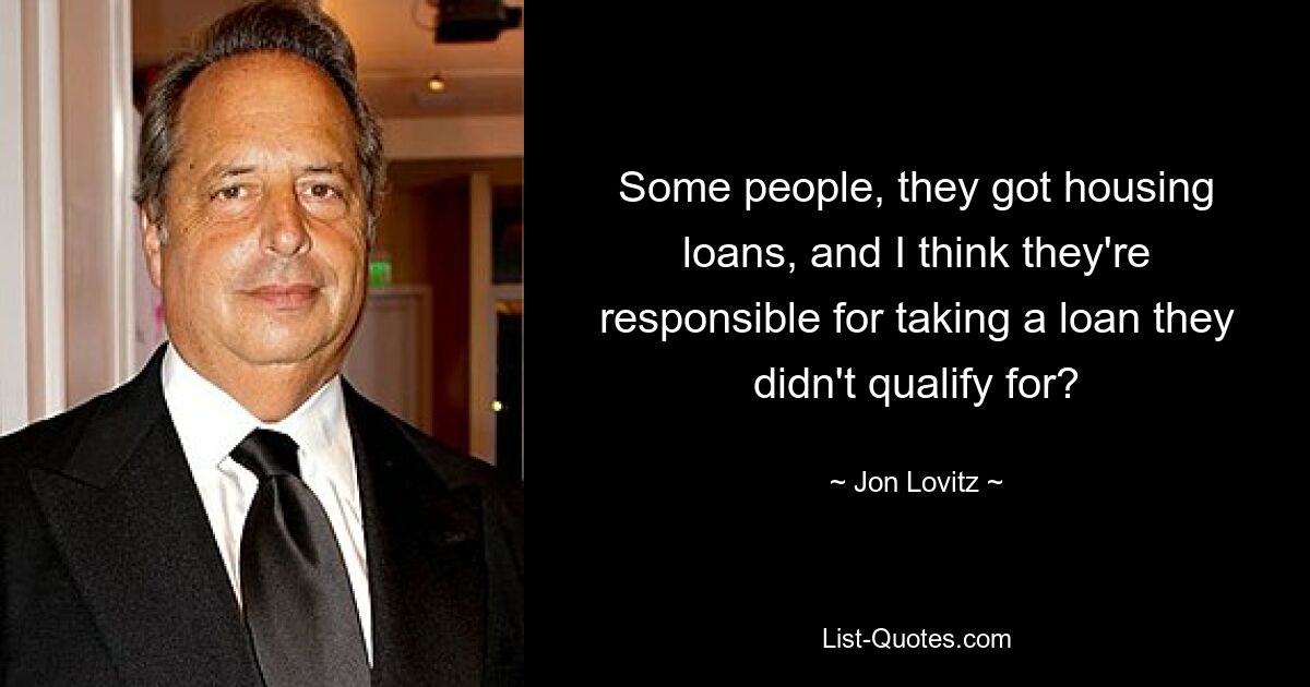 Some people, they got housing loans, and I think they're responsible for taking a loan they didn't qualify for? — © Jon Lovitz