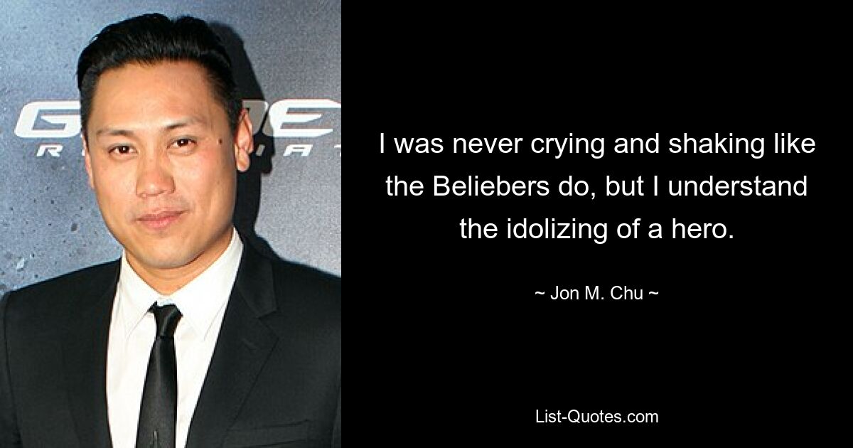 I was never crying and shaking like the Beliebers do, but I understand the idolizing of a hero. — © Jon M. Chu