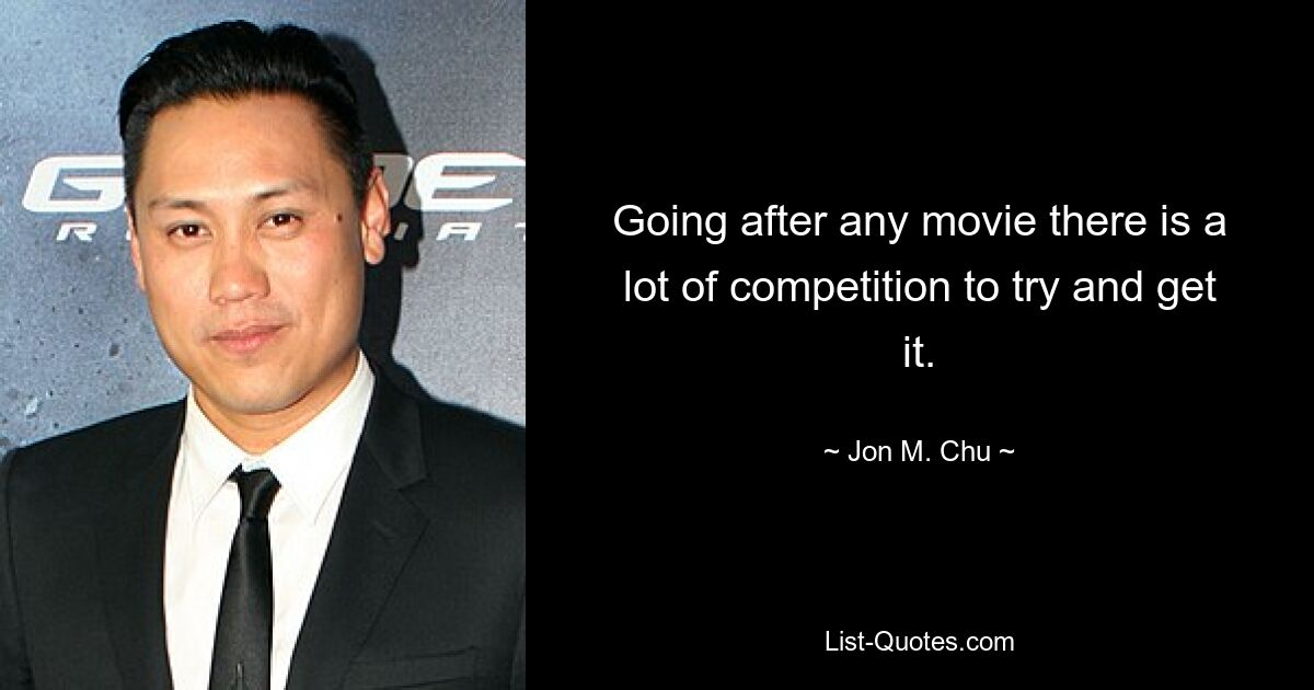 Going after any movie there is a lot of competition to try and get it. — © Jon M. Chu