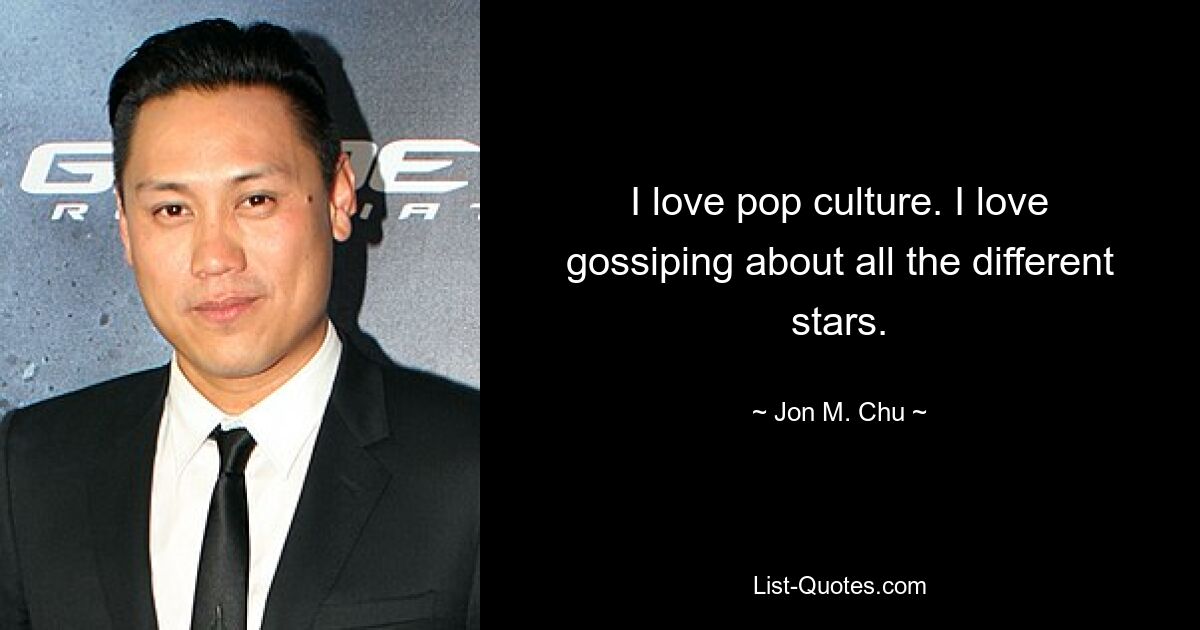 I love pop culture. I love gossiping about all the different stars. — © Jon M. Chu