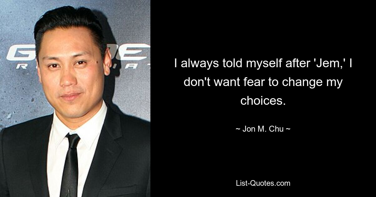 I always told myself after 'Jem,' I don't want fear to change my choices. — © Jon M. Chu