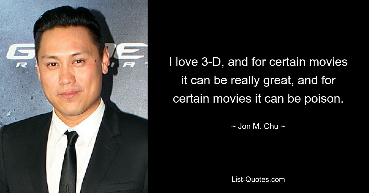 I love 3-D, and for certain movies it can be really great, and for certain movies it can be poison. — © Jon M. Chu