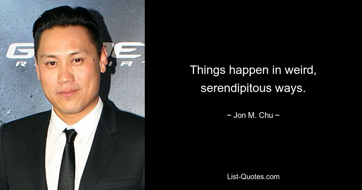 Things happen in weird, serendipitous ways. — © Jon M. Chu