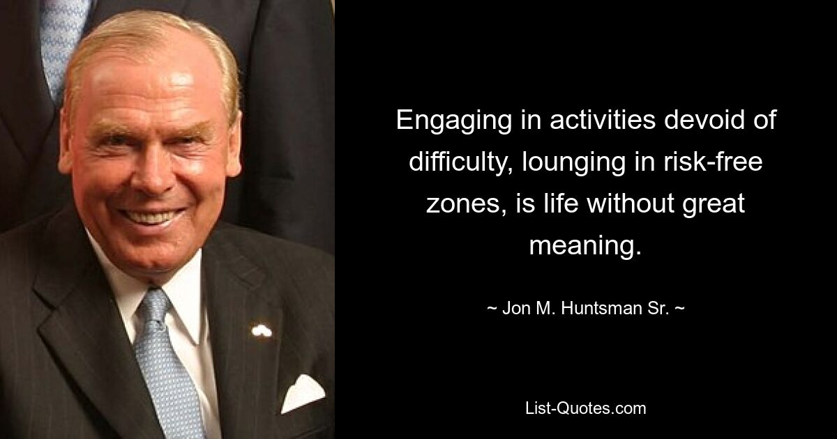 Engaging in activities devoid of difficulty, lounging in risk-free zones, is life without great meaning. — © Jon M. Huntsman Sr.