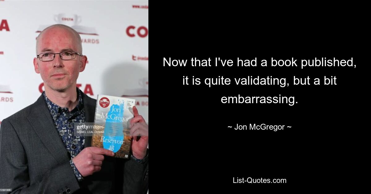 Now that I've had a book published, it is quite validating, but a bit embarrassing. — © Jon McGregor