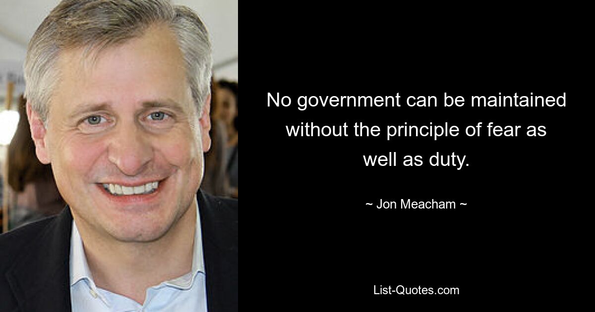 No government can be maintained without the principle of fear as well as duty. — © Jon Meacham