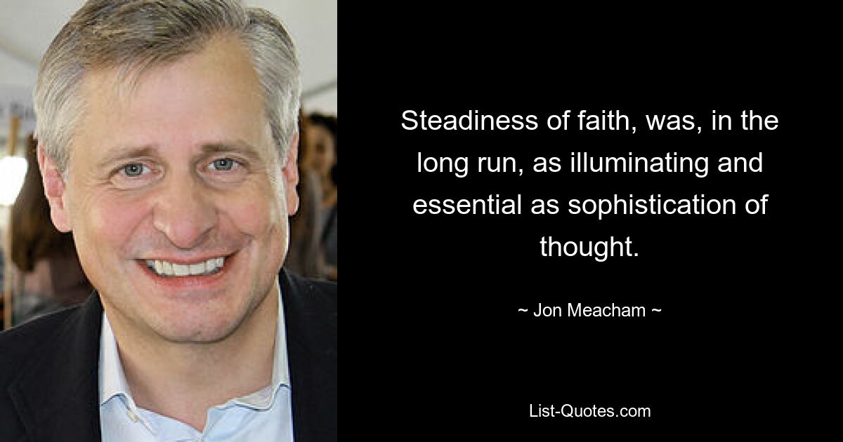 Steadiness of faith, was, in the long run, as illuminating and essential as sophistication of thought. — © Jon Meacham