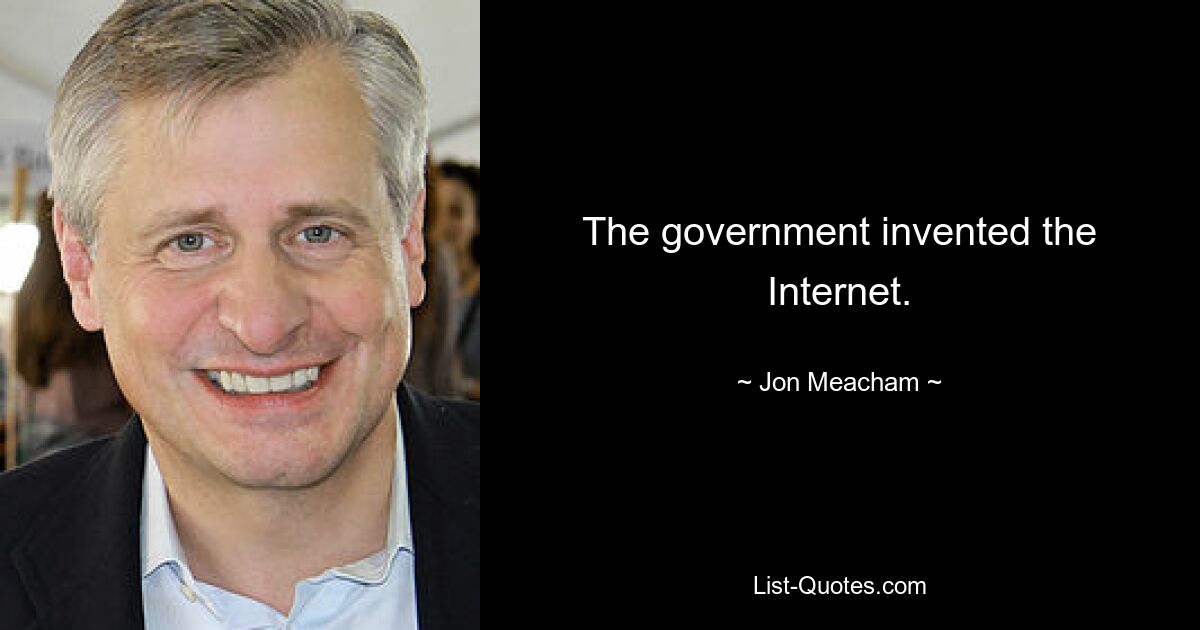 The government invented the Internet. — © Jon Meacham