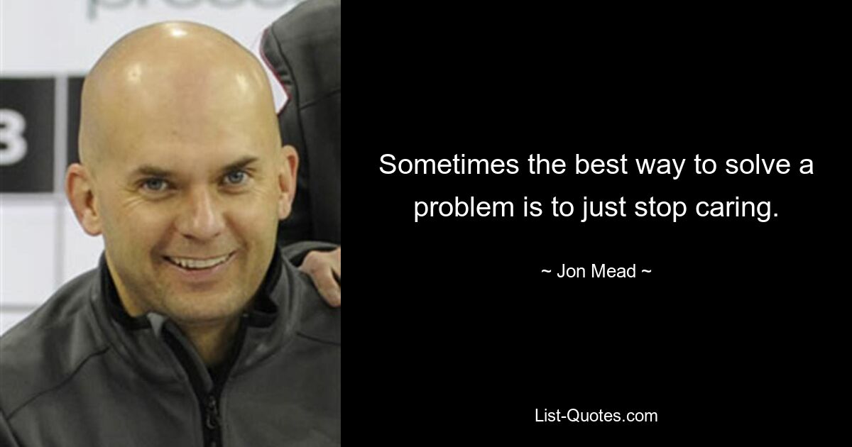 Sometimes the best way to solve a problem is to just stop caring. — © Jon Mead