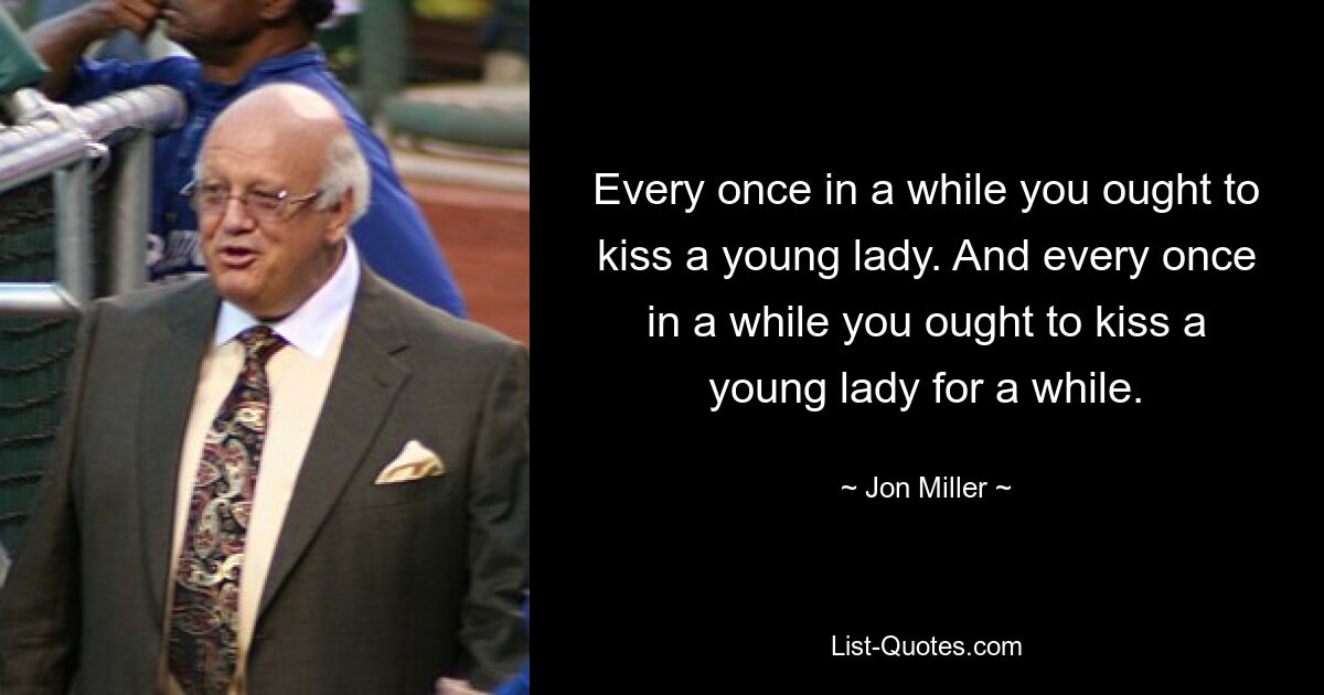 Every once in a while you ought to kiss a young lady. And every once in a while you ought to kiss a young lady for a while. — © Jon Miller