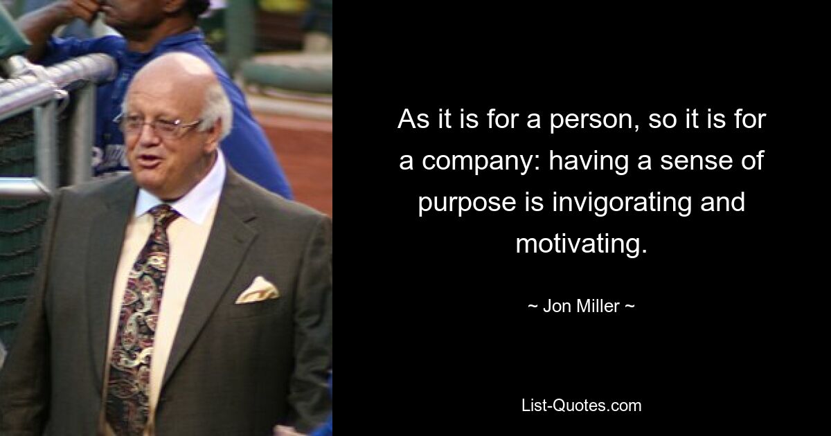 As it is for a person, so it is for a company: having a sense of purpose is invigorating and motivating. — © Jon Miller