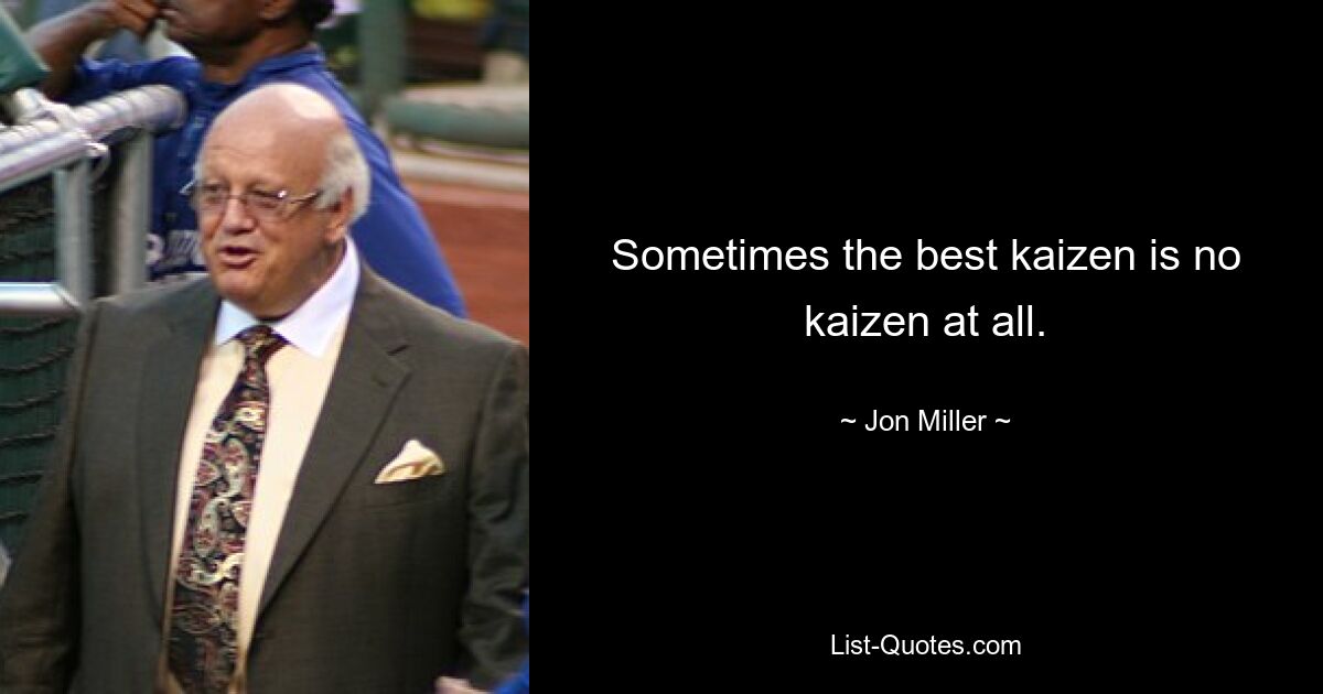 Sometimes the best kaizen is no kaizen at all. — © Jon Miller