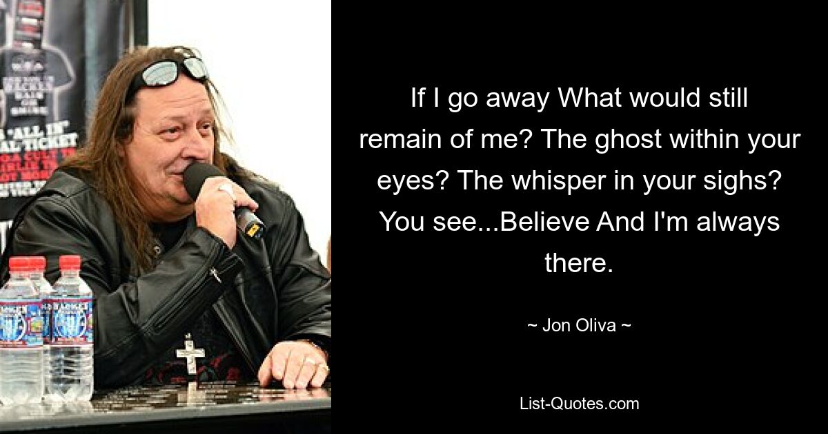 If I go away What would still remain of me? The ghost within your eyes? The whisper in your sighs? You see...Believe And I'm always there. — © Jon Oliva