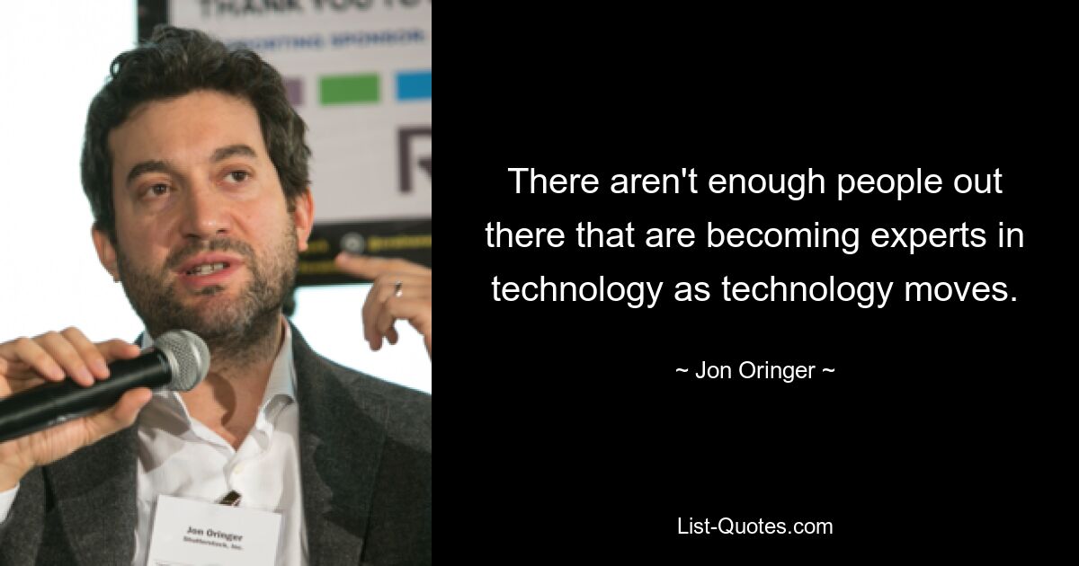 There aren't enough people out there that are becoming experts in technology as technology moves. — © Jon Oringer