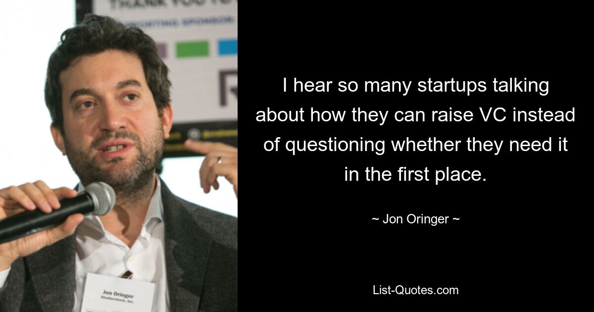 I hear so many startups talking about how they can raise VC instead of questioning whether they need it in the first place. — © Jon Oringer