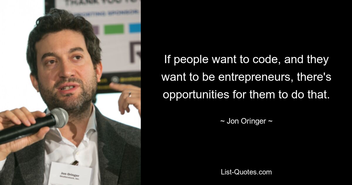 If people want to code, and they want to be entrepreneurs, there's opportunities for them to do that. — © Jon Oringer