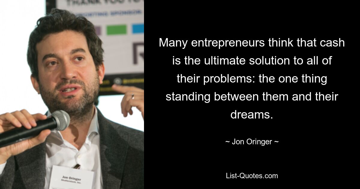 Many entrepreneurs think that cash is the ultimate solution to all of their problems: the one thing standing between them and their dreams. — © Jon Oringer