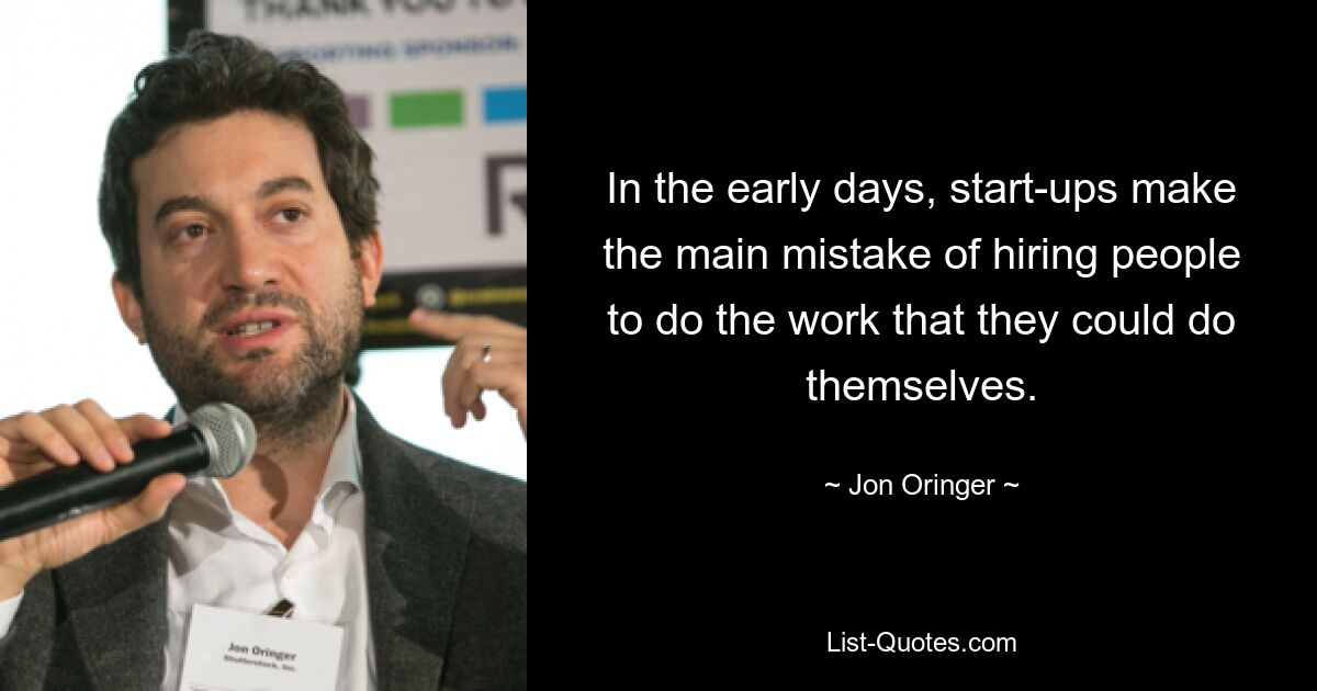 In the early days, start-ups make the main mistake of hiring people to do the work that they could do themselves. — © Jon Oringer