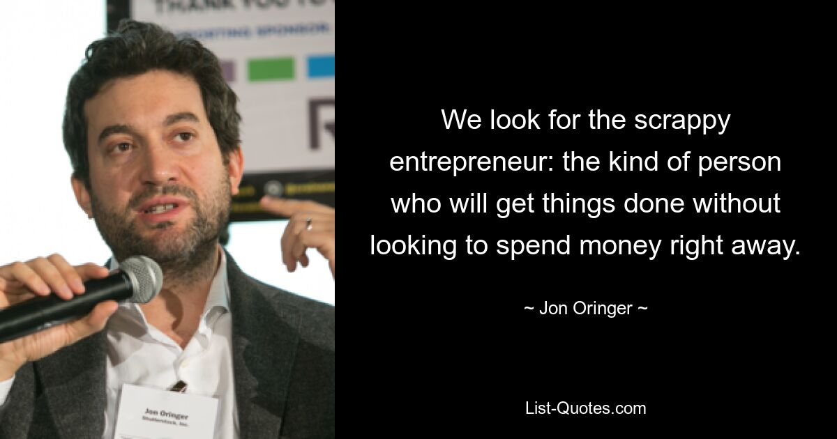 We look for the scrappy entrepreneur: the kind of person who will get things done without looking to spend money right away. — © Jon Oringer