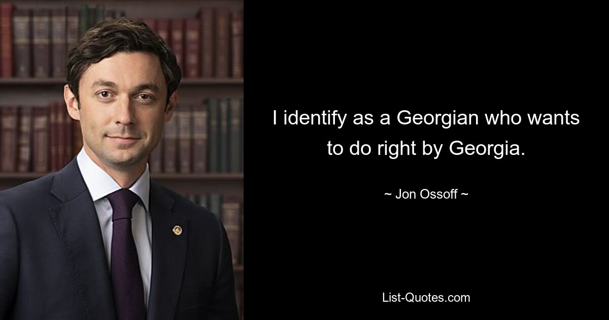 I identify as a Georgian who wants to do right by Georgia. — © Jon Ossoff