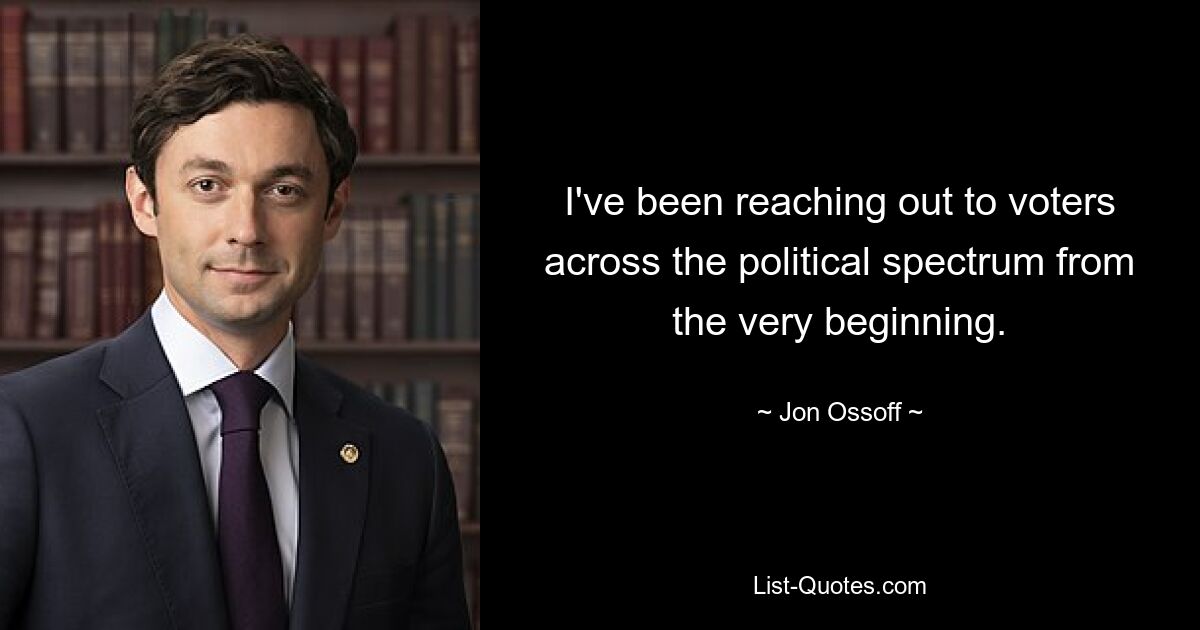 I've been reaching out to voters across the political spectrum from the very beginning. — © Jon Ossoff