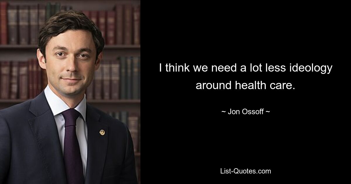 I think we need a lot less ideology around health care. — © Jon Ossoff