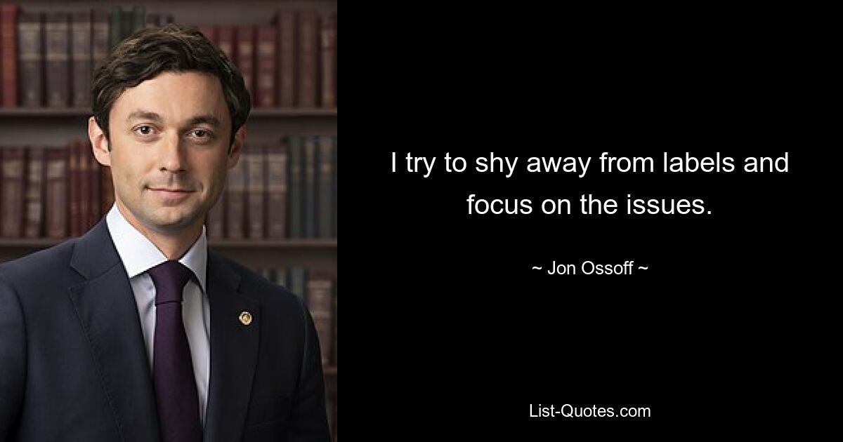 I try to shy away from labels and focus on the issues. — © Jon Ossoff